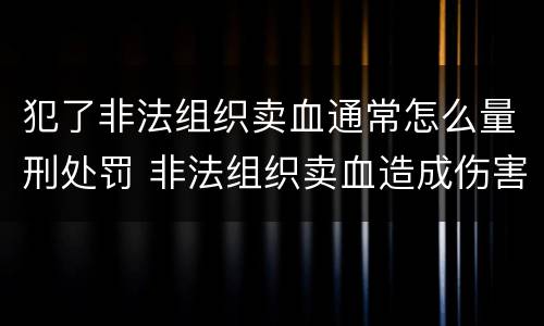 犯了非法组织卖血通常怎么量刑处罚 非法组织卖血造成伤害构成什么罪