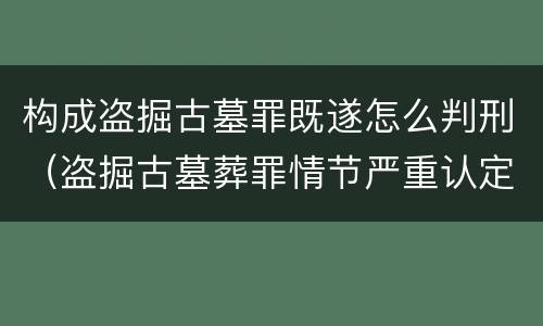 构成盗掘古墓罪既遂怎么判刑（盗掘古墓葬罪情节严重认定）