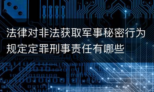 法律对非法获取军事秘密行为规定定罪刑事责任有哪些