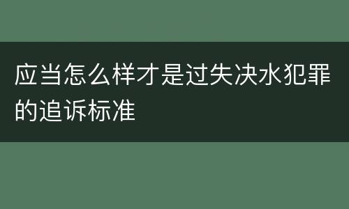 应当怎么样才是过失决水犯罪的追诉标准