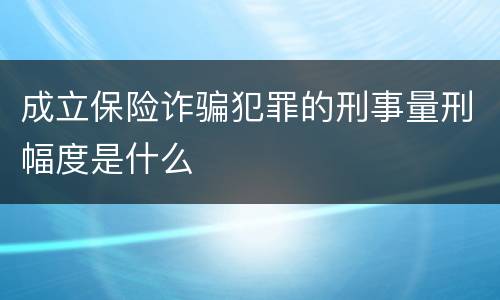 成立保险诈骗犯罪的刑事量刑幅度是什么
