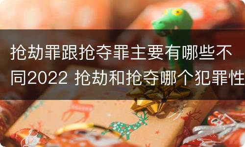 抢劫罪跟抢夺罪主要有哪些不同2022 抢劫和抢夺哪个犯罪性质严重