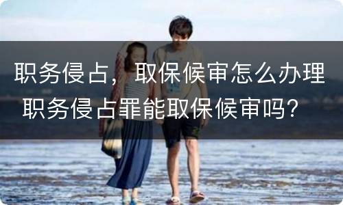 职务侵占，取保候审怎么办理 职务侵占罪能取保候审吗?