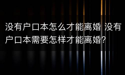 没有户口本怎么才能离婚 没有户口本需要怎样才能离婚?