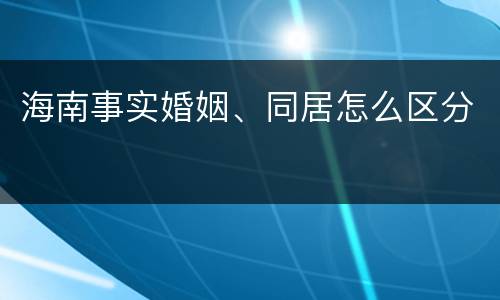 海南事实婚姻、同居怎么区分