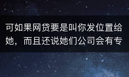 可如果网贷要是叫你发位置给她，而且还说她们公司会有专门的人负责上门催收，那怎么办