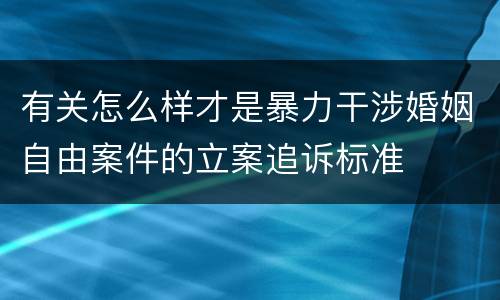 有关怎么样才是暴力干涉婚姻自由案件的立案追诉标准