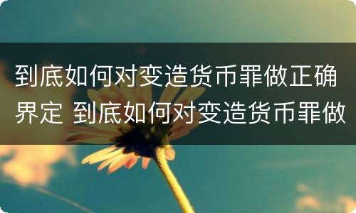 到底如何对变造货币罪做正确界定 到底如何对变造货币罪做正确界定呢