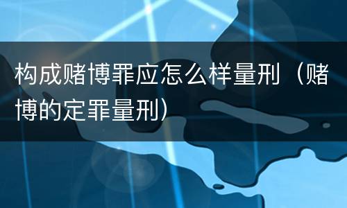 构成赌博罪应怎么样量刑（赌博的定罪量刑）