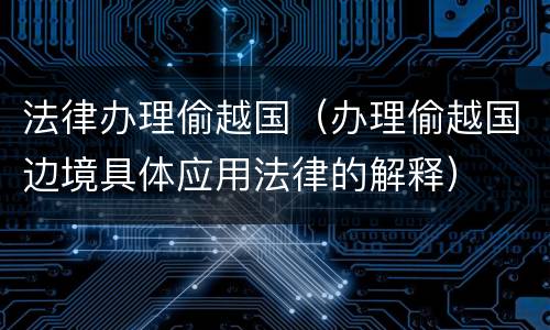 法律办理偷越国（办理偷越国边境具体应用法律的解释）