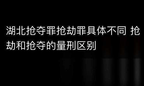 湖北抢夺罪抢劫罪具体不同 抢劫和抢夺的量刑区别