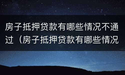 房子抵押贷款有哪些情况不通过（房子抵押贷款有哪些情况不通过审批）