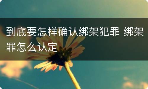 到底要怎样确认绑架犯罪 绑架罪怎么认定