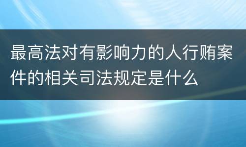 最高法对有影响力的人行贿案件的相关司法规定是什么
