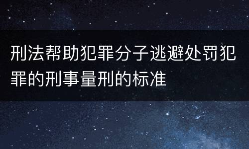 刑法帮助犯罪分子逃避处罚犯罪的刑事量刑的标准