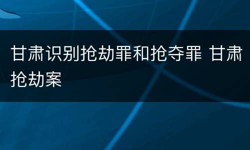甘肃识别抢劫罪和抢夺罪 甘肃抢劫案