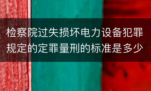 检察院过失损坏电力设备犯罪规定的定罪量刑的标准是多少