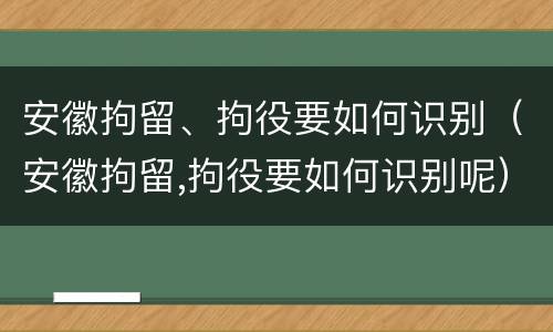 安徽拘留、拘役要如何识别（安徽拘留,拘役要如何识别呢）