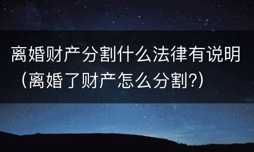 离婚财产分割什么法律有说明（离婚了财产怎么分割?）