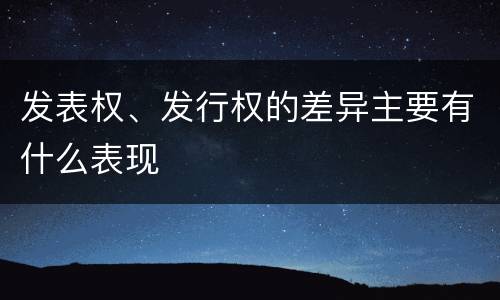 发表权、发行权的差异主要有什么表现