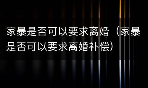 家暴是否可以要求离婚（家暴是否可以要求离婚补偿）