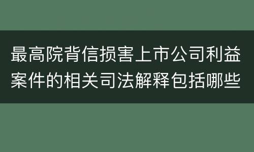 最高院背信损害上市公司利益案件的相关司法解释包括哪些规定