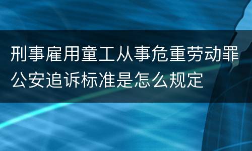 刑事雇用童工从事危重劳动罪公安追诉标准是怎么规定