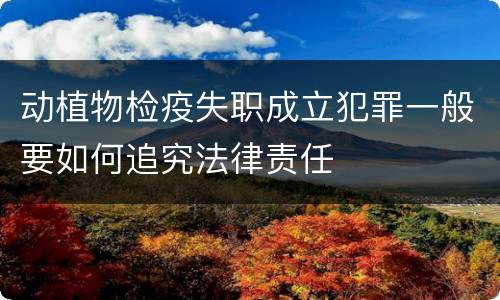 动植物检疫失职成立犯罪一般要如何追究法律责任