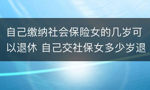 自己缴纳社会保险女的几岁可以退休 自己交社保女多少岁退休