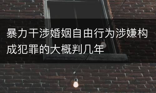暴力干涉婚姻自由行为涉嫌构成犯罪的大概判几年
