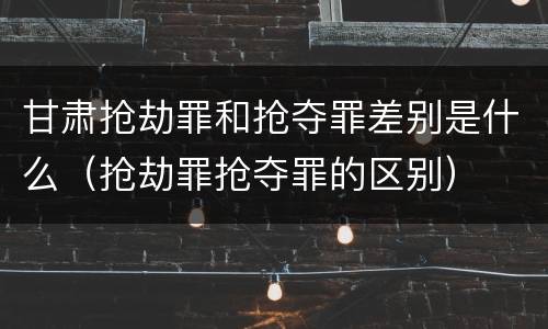甘肃抢劫罪和抢夺罪差别是什么（抢劫罪抢夺罪的区别）