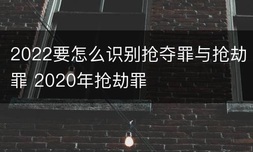 2022要怎么识别抢夺罪与抢劫罪 2020年抢劫罪