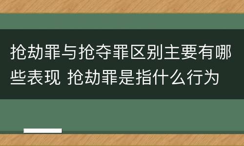 抢劫罪与抢夺罪区别主要有哪些表现 抢劫罪是指什么行为
