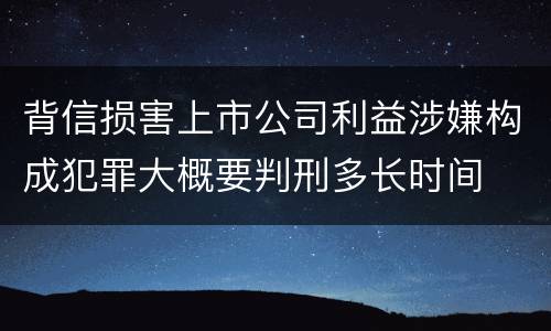背信损害上市公司利益涉嫌构成犯罪大概要判刑多长时间