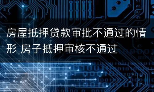 房屋抵押贷款审批不通过的情形 房子抵押审核不通过