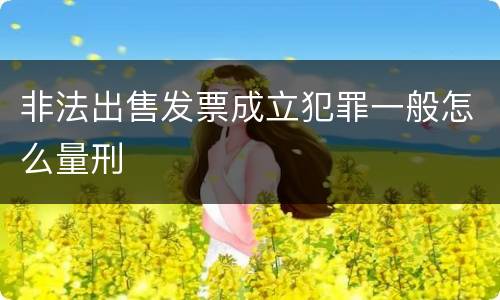 非法出售发票成立犯罪一般怎么量刑