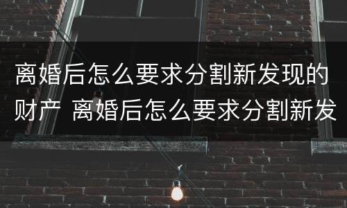 离婚后怎么要求分割新发现的财产 离婚后怎么要求分割新发现的财产给对方