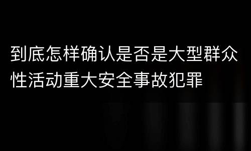 到底怎样确认是否是大型群众性活动重大安全事故犯罪