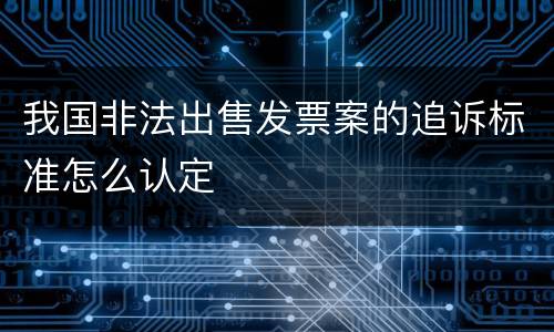 我国非法出售发票案的追诉标准怎么认定