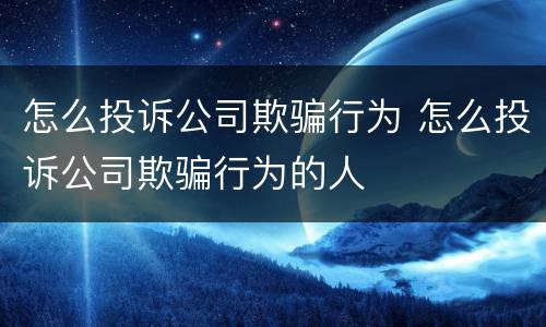 怎么投诉公司欺骗行为 怎么投诉公司欺骗行为的人