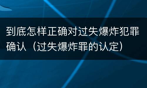 到底怎样正确对过失爆炸犯罪确认（过失爆炸罪的认定）