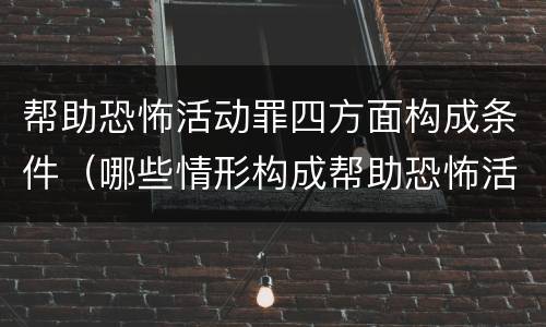 帮助恐怖活动罪四方面构成条件（哪些情形构成帮助恐怖活动罪）