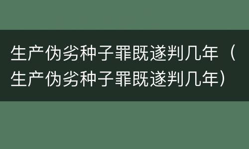 生产伪劣种子罪既遂判几年（生产伪劣种子罪既遂判几年）