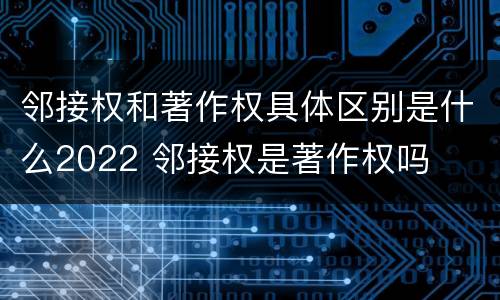 邻接权和著作权具体区别是什么2022 邻接权是著作权吗
