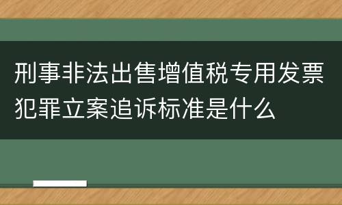 刑事非法出售增值税专用发票犯罪立案追诉标准是什么