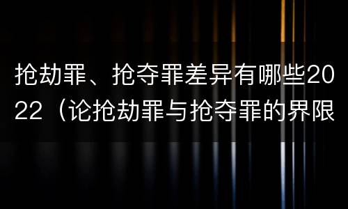 抢劫罪、抢夺罪差异有哪些2022（论抢劫罪与抢夺罪的界限）