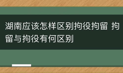 湖南应该怎样区别拘役拘留 拘留与拘役有何区别
