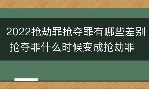 2022抢劫罪抢夺罪有哪些差别 抢夺罪什么时候变成抢劫罪