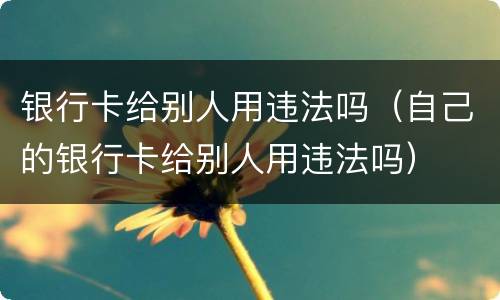 银行卡给别人用违法吗（自己的银行卡给别人用违法吗）