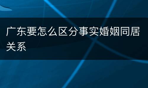 广东要怎么区分事实婚姻同居关系